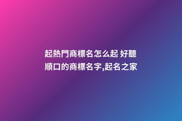 起熱門商標名怎么起 好聽順口的商標名字,起名之家-第1張-商標起名-玄機派